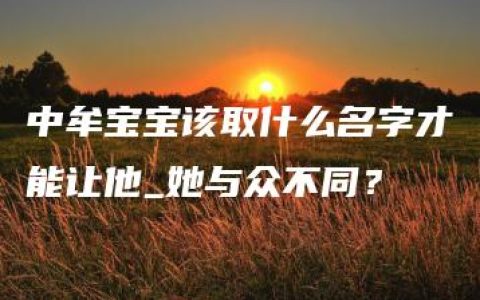 中牟宝宝该取什么名字才能让他_她与众不同？