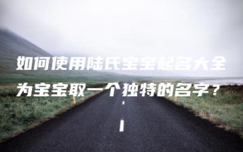 如何使用陆氏宝宝起名大全为宝宝取一个独特的名字？