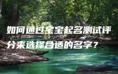 如何通过宝宝起名测试评分来选择合适的名字？