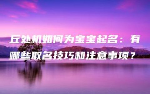 丘处机如何为宝宝起名：有哪些取名技巧和注意事项？