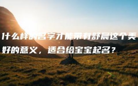 什么样的名字才能带有舒晨这个美好的意义，适合给宝宝起名？