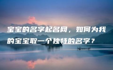 宝宝的名字起名网，如何为我的宝宝取一个独特的名字？