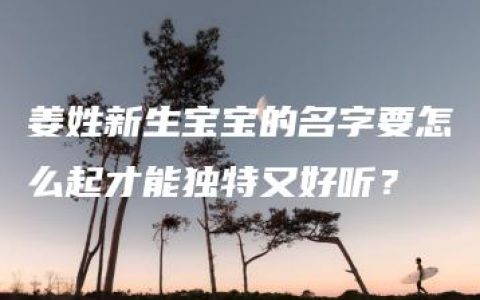 姜姓新生宝宝的名字要怎么起才能独特又好听？