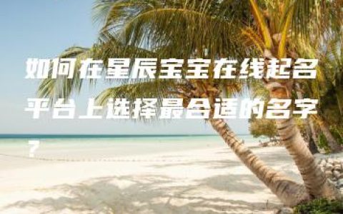 如何在星辰宝宝在线起名平台上选择最合适的名字？