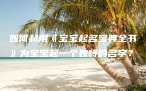 如何利用《宝宝起名宝典全书》为宝宝起一个独特的名字？