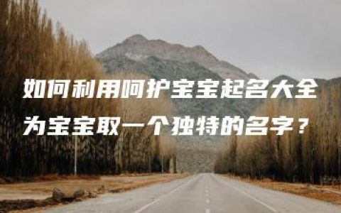 如何利用呵护宝宝起名大全为宝宝取一个独特的名字？