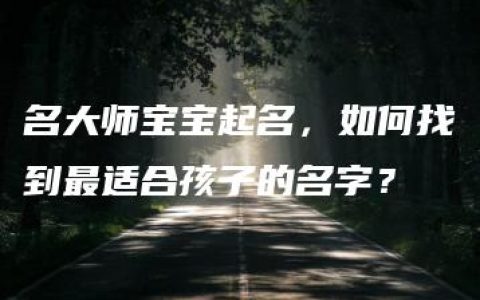 名大师宝宝起名，如何找到最适合孩子的名字？