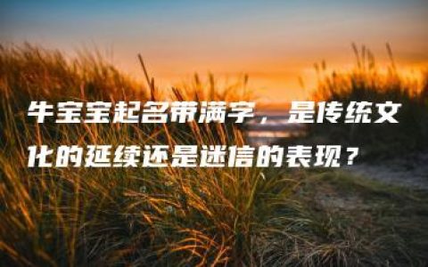 牛宝宝起名带满字，是传统文化的延续还是迷信的表现？