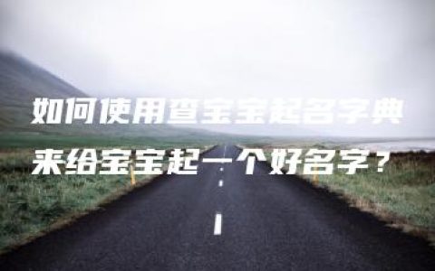 如何使用查宝宝起名字典来给宝宝起一个好名字？