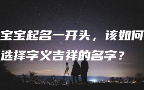 宝宝起名一开头，该如何选择字义吉祥的名字？