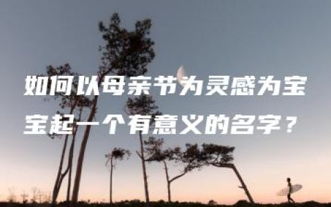 如何以母亲节为灵感为宝宝起一个有意义的名字？