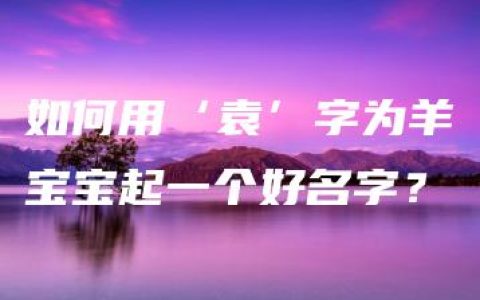 如何用‘袁’字为羊宝宝起一个好名字？