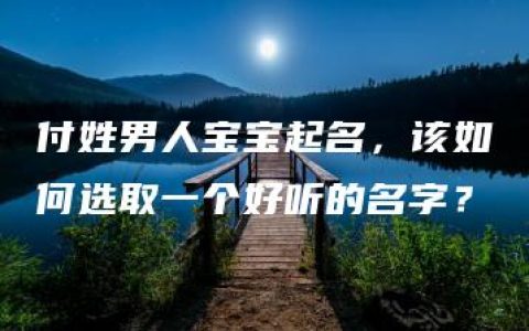 付姓男人宝宝起名，该如何选取一个好听的名字？