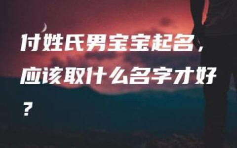 付姓氏男宝宝起名，应该取什么名字才好？