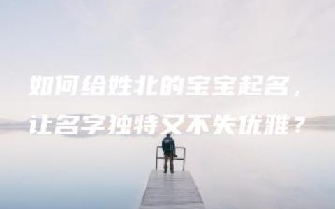 如何给姓北的宝宝起名，让名字独特又不失优雅？