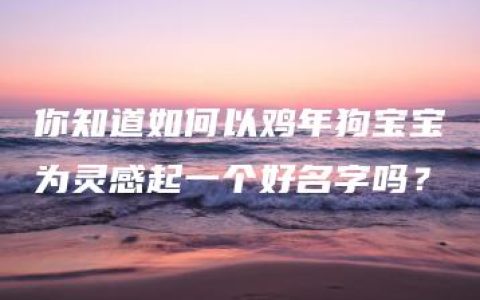 你知道如何以鸡年狗宝宝为灵感起一个好名字吗？