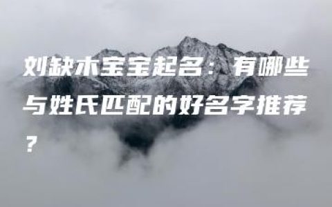 刘缺木宝宝起名：有哪些与姓氏匹配的好名字推荐？