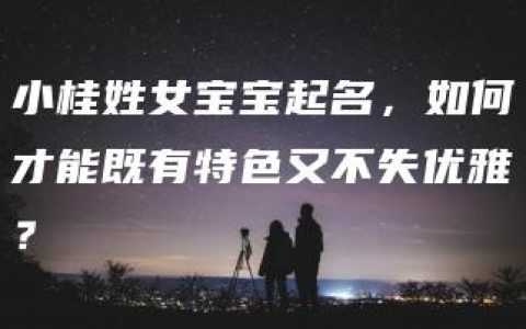 小桂姓女宝宝起名，如何才能既有特色又不失优雅？