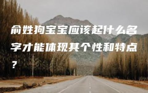 俞姓狗宝宝应该起什么名字才能体现其个性和特点？