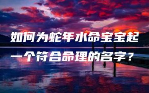 如何为蛇年水命宝宝起一个符合命理的名字？