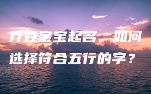 乔姓宝宝起名，如何选择符合五行的字？