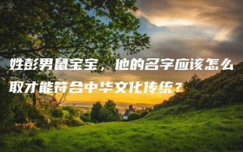 姓彭男鼠宝宝，他的名字应该怎么取才能符合中华文化传统？