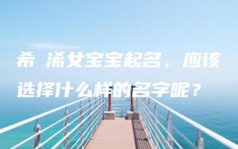 希晞浠女宝宝起名，应该选择什么样的名字呢？