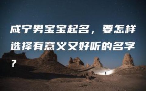 咸宁男宝宝起名，要怎样选择有意义又好听的名字？