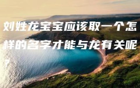 刘姓龙宝宝应该取一个怎样的名字才能与龙有关呢？