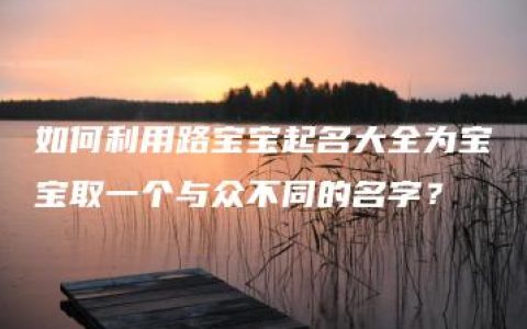 如何利用路宝宝起名大全为宝宝取一个与众不同的名字？