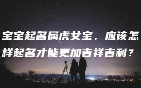 宝宝起名属虎女宝，应该怎样起名才能更加吉祥吉利？