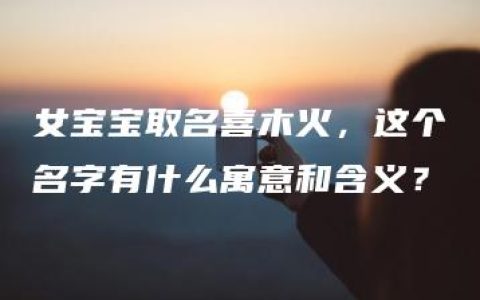 女宝宝取名喜木火，这个名字有什么寓意和含义？