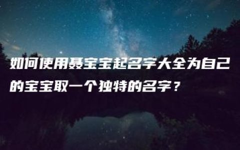 如何使用聂宝宝起名字大全为自己的宝宝取一个独特的名字？