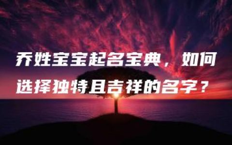 乔姓宝宝起名宝典，如何选择独特且吉祥的名字？