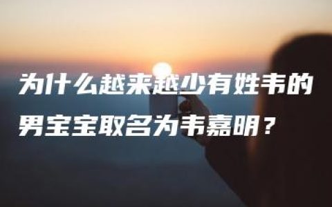 为什么越来越少有姓韦的男宝宝取名为韦嘉明？