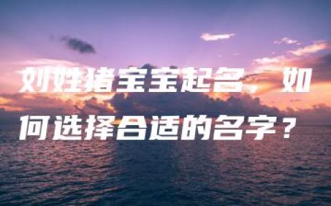 刘姓猪宝宝起名，如何选择合适的名字？