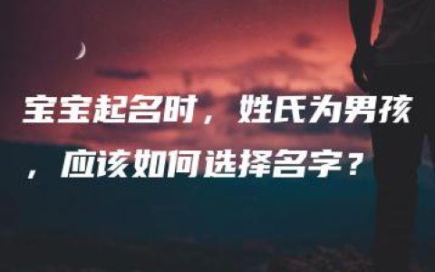 宝宝起名时，姓氏为男孩，应该如何选择名字？