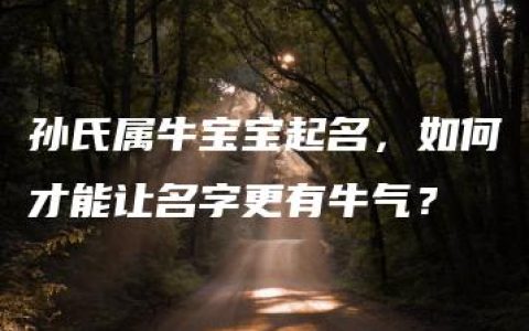 孙氏属牛宝宝起名，如何才能让名字更有牛气？