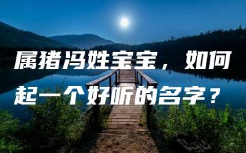 属猪冯姓宝宝，如何起一个好听的名字？