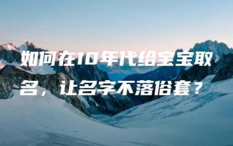 如何在10年代给宝宝取名，让名字不落俗套？