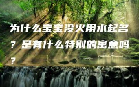 为什么宝宝没火用水起名？是有什么特别的寓意吗？