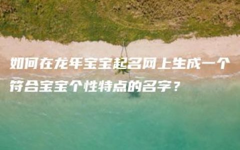 如何在龙年宝宝起名网上生成一个符合宝宝个性特点的名字？