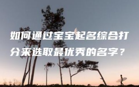 如何通过宝宝起名综合打分来选取最优秀的名字？