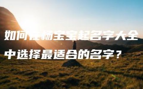 如何在杨宝宝起名字大全中选择最适合的名字？