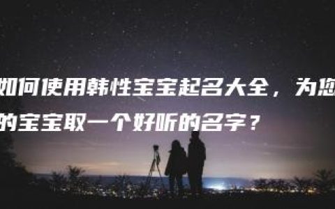 如何使用韩性宝宝起名大全，为您的宝宝取一个好听的名字？