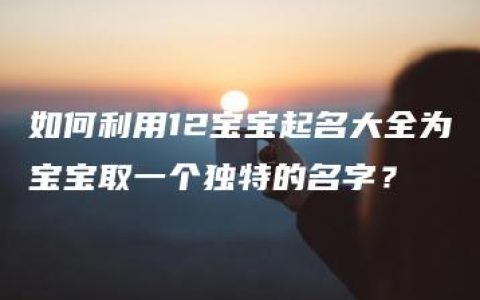 如何利用12宝宝起名大全为宝宝取一个独特的名字？