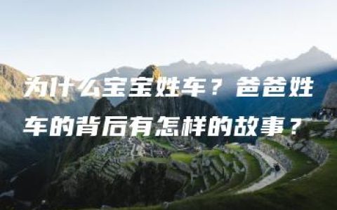 为什么宝宝姓车？爸爸姓车的背后有怎样的故事？