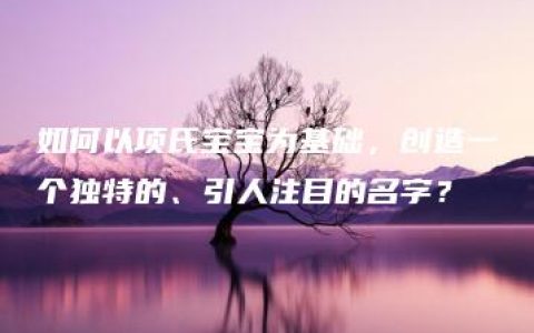 如何以项氏宝宝为基础，创造一个独特的、引人注目的名字？