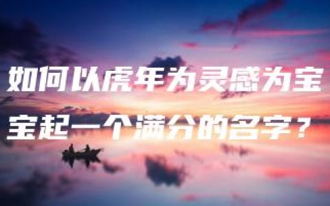 如何以虎年为灵感为宝宝起一个满分的名字？