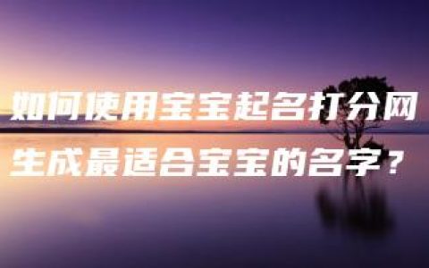 如何使用宝宝起名打分网生成最适合宝宝的名字？